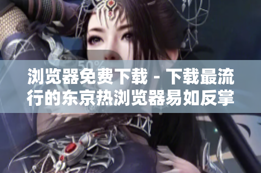 瀏覽器免費下載 - 下載最流行的東京熱瀏覽器易如反掌