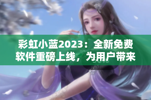 彩虹小藍2023：全新免費軟件重磅上線，為用戶帶來更高效的體驗