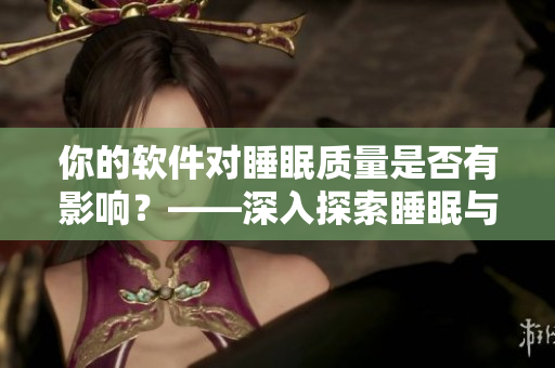 你的軟件對睡眠質(zhì)量是否有影響？——深入探索睡眠與軟件的關(guān)系