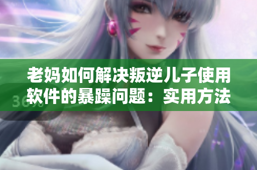 老媽如何解決叛逆兒子使用軟件的暴躁問題：實用方法推薦