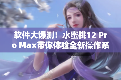 軟件大爆測！水蜜桃12 Pro Max帶你體驗全新操作系統(tǒng)