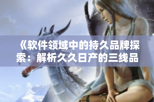 《軟件領(lǐng)域中的持久品牌探索：解析久久日產(chǎn)的三線品牌模式》