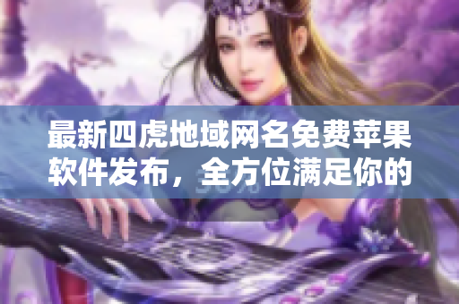 最新四虎地域網(wǎng)名免費蘋果軟件發(fā)布，全方位滿足你的看片需求！
