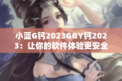 小藍G鈣2023GGY鈣2023：讓你的軟件體驗更安全、更流暢