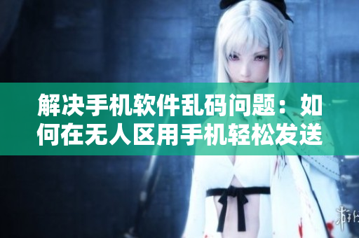 解決手機軟件亂碼問題：如何在無人區(qū)用手機輕松發(fā)送清晰的信息