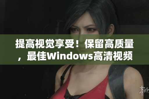 提高視覺享受！保留高質量，最佳Windows高清視頻軟件等你體驗