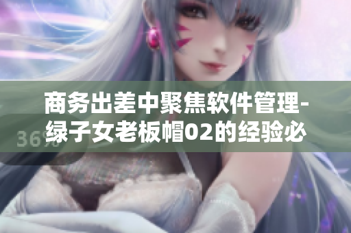 商務(wù)出差中聚焦軟件管理-綠子女老板帽02的經(jīng)驗必備