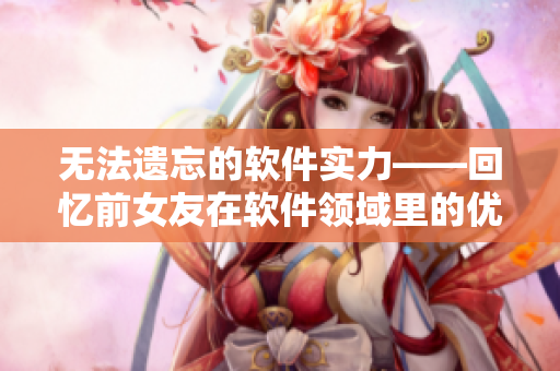 無法遺忘的軟件實力——回憶前女友在軟件領域里的優(yōu)秀表現(xiàn)