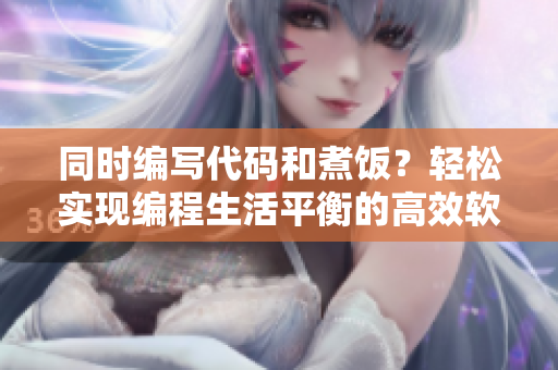 同時編寫代碼和煮飯？輕松實現(xiàn)編程生活平衡的高效軟件推薦
