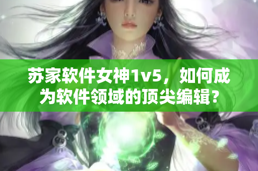 蘇家軟件女神1v5，如何成為軟件領域的頂尖編輯？