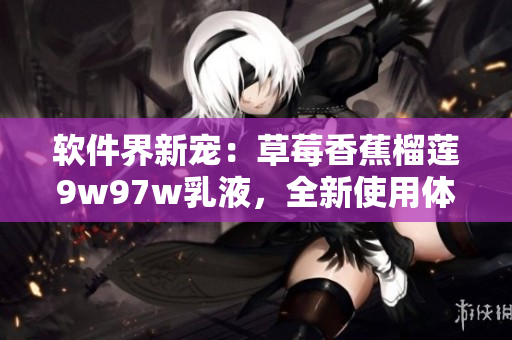 軟件界新寵：草莓香蕉榴蓮9w97w乳液，全新使用體驗(yàn)！