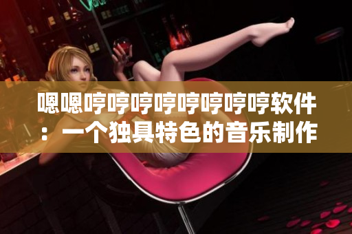 嗯嗯哼哼哼哼哼哼哼哼軟件：一個(gè)獨(dú)具特色的音樂制作工具