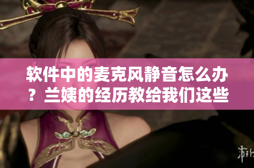軟件中的麥克風(fēng)靜音怎么辦？蘭姨的經(jīng)歷教給我們這些解決方案！