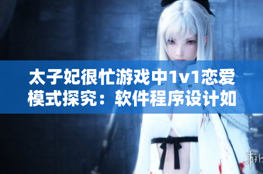 太子妃很忙游戲中1v1戀愛模式探究：軟件程序設(shè)計(jì)如何實(shí)現(xiàn)情感互動(dòng)？