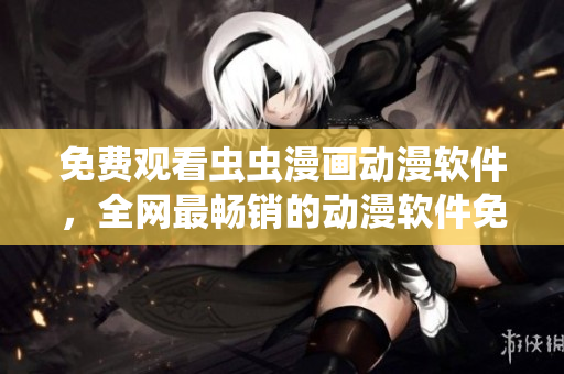 免費(fèi)觀看蟲(chóng)蟲(chóng)漫畫(huà)動(dòng)漫軟件，全網(wǎng)最暢銷的動(dòng)漫軟件免費(fèi)試用！