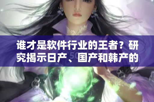 誰(shuí)才是軟件行業(yè)的王者？研究揭示日產(chǎn)、國(guó)產(chǎn)和韓產(chǎn)的市場(chǎng)占有率