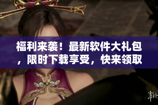 福利來襲！最新軟件大禮包，限時(shí)下載享受，快來領(lǐng)取吧！