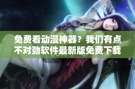 免費(fèi)看動(dòng)漫神器？我們有點(diǎn)不對(duì)勁軟件最新版免費(fèi)下載！
