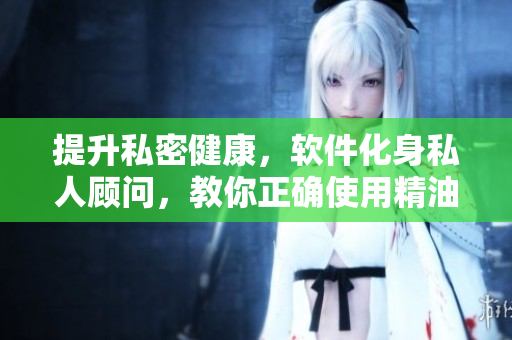 提升私密健康，軟件化身私人顧問，教你正確使用精油陰道按摩