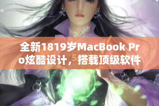 全新1819歲MacBook Pro炫酷設(shè)計(jì)，搭載頂級(jí)軟件助力創(chuàng)意無限
