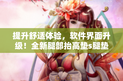 提升舒適體驗(yàn)，軟件界面升級(jí)！全新腿部抬高墊s腿墊翻身墊軟件上線