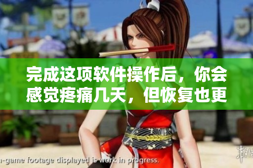 完成這項(xiàng)軟件操作后，你會(huì)感覺(jué)疼痛幾天，但恢復(fù)也更快速