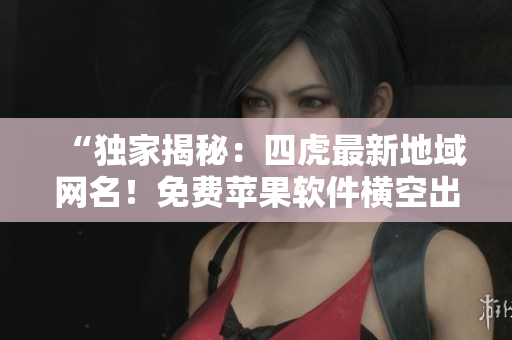 “獨(dú)家揭秘：四虎最新地域網(wǎng)名！免費(fèi)蘋果軟件橫空出世！”