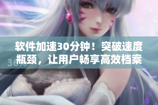 軟件加速30分鐘！突破速度瓶頸，讓用戶暢享高效檔案管理