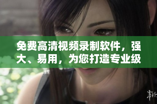 免費(fèi)高清視頻錄制軟件，強(qiáng)大、易用，為您打造專業(yè)級(jí)錄像體驗(yàn)！