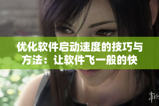 優(yōu)化軟件啟動(dòng)速度的技巧與方法：讓軟件飛一般的快