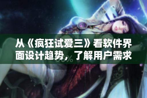 從《瘋狂試愛(ài)三》看軟件界面設(shè)計(jì)趨勢(shì)，了解用戶需求與體驗(yàn)