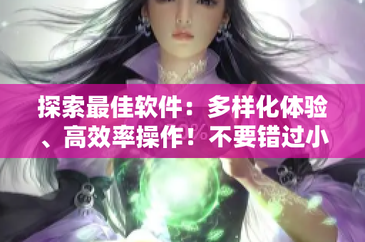 探索最佳軟件：多樣化體驗(yàn)、高效率操作！不要錯(cuò)過小處雌女TXT視頻！