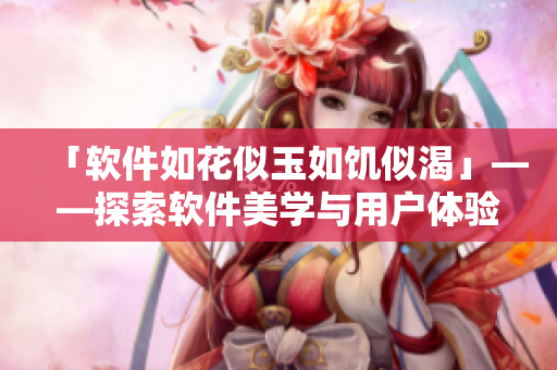 「軟件如花似玉如饑似渴」——探索軟件美學(xué)與用戶體驗(yàn)