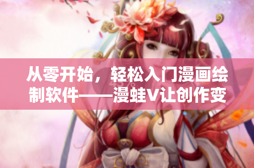 從零開始，輕松入門漫畫繪制軟件——漫蛙V讓創(chuàng)作變得更簡單
