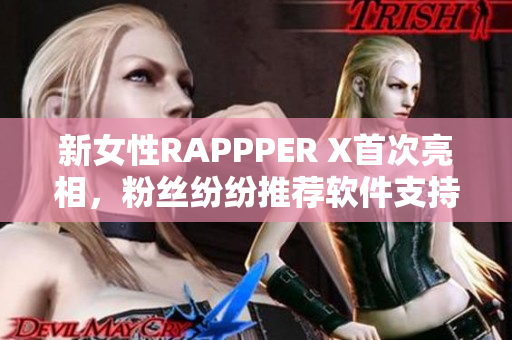 新女性RAPPPER X首次亮相，粉絲紛紛推薦軟件支持其音樂(lè)創(chuàng)作