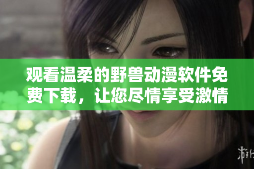 觀看溫柔的野獸動漫軟件免費(fèi)下載，讓您盡情享受激情動漫！