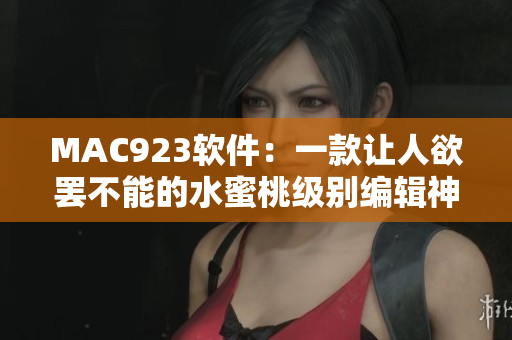 MAC923軟件：一款讓人欲罷不能的水蜜桃級別編輯神器