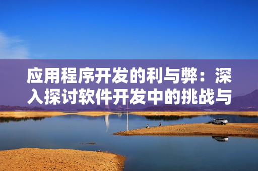 應(yīng)用程序開(kāi)發(fā)的利與弊：深入探討軟件開(kāi)發(fā)中的挑戰(zhàn)與機(jī)遇