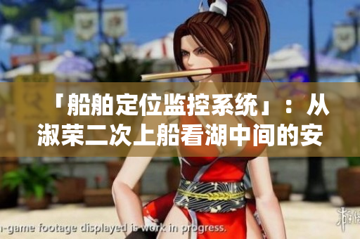 「船舶定位監(jiān)控系統(tǒng)」：從淑榮二次上船看湖中間的安全監(jiān)管