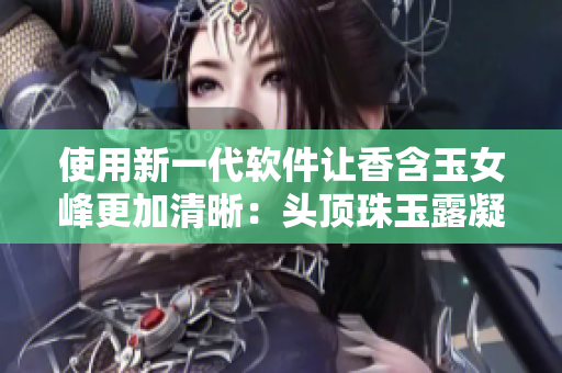 使用新一代軟件讓香含玉女峰更加清晰：頭頂珠玉露凝聚不再模糊不清