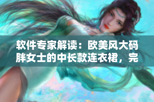 軟件專家解讀：歐美風(fēng)大碼胖女士的中長(zhǎng)款連衣裙，完美搭配你的軟件之旅