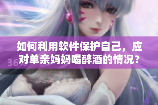 如何利用軟件保護自己，應對單親媽媽喝醉酒的情況？