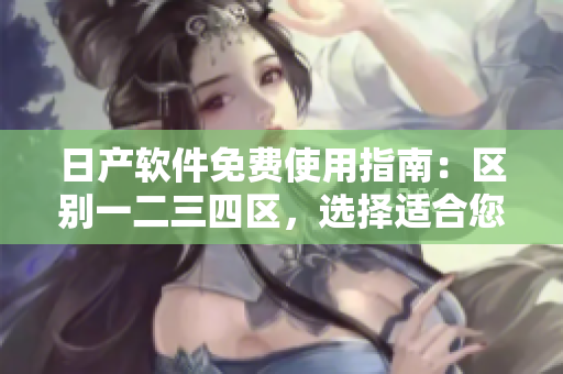 日產(chǎn)軟件免費(fèi)使用指南：區(qū)別一二三四區(qū)，選擇適合您的功能