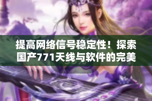 提高網絡信號穩(wěn)定性！探索國產771天線與軟件的完美結合