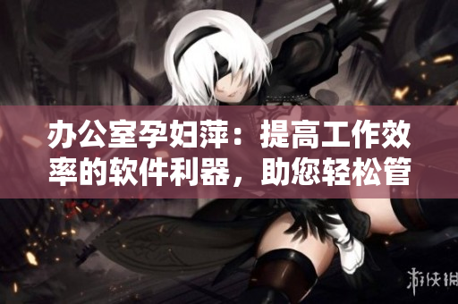 辦公室孕婦萍：提高工作效率的軟件利器，助您輕松管理任務與時間