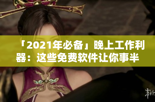 「2021年必備」晚上工作利器：這些免費(fèi)軟件讓你事半功倍！