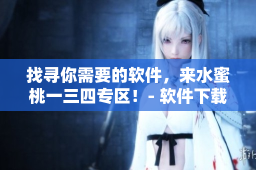 找尋你需要的軟件，來(lái)水蜜桃一三四專區(qū)！- 軟件下載不再困難
