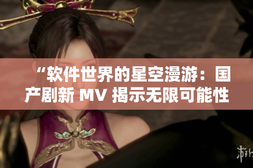 “軟件世界的星空漫游：國產(chǎn)劇新 MV 揭示無限可能性”