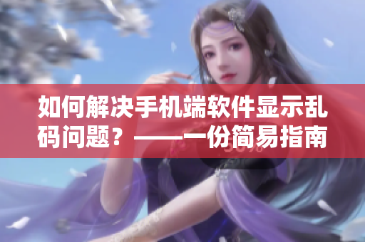 如何解決手機(jī)端軟件顯示亂碼問題？——一份簡易指南
