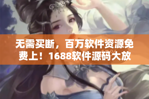無需買斷，百萬軟件資源免費上！1688軟件源碼大放送！